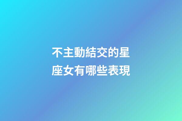 不主動結交的星座女有哪些表現-第1張-星座運勢-玄機派