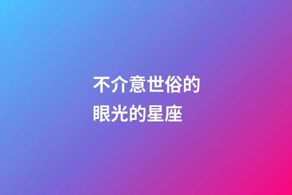 不介意世俗的眼光的星座-第1張-星座運勢-玄機派