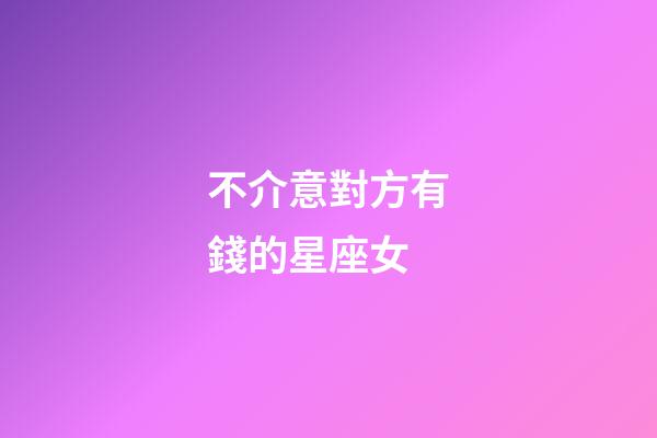 不介意對方有錢的星座女-第1張-星座運勢-玄機(jī)派