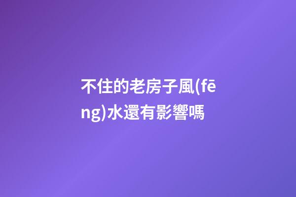 不住的老房子風(fēng)水還有影響嗎