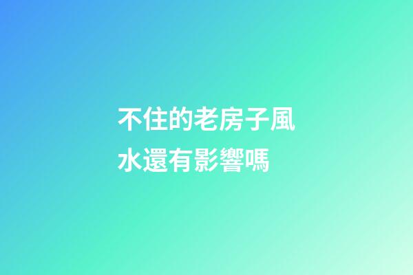 不住的老房子風水還有影響嗎
