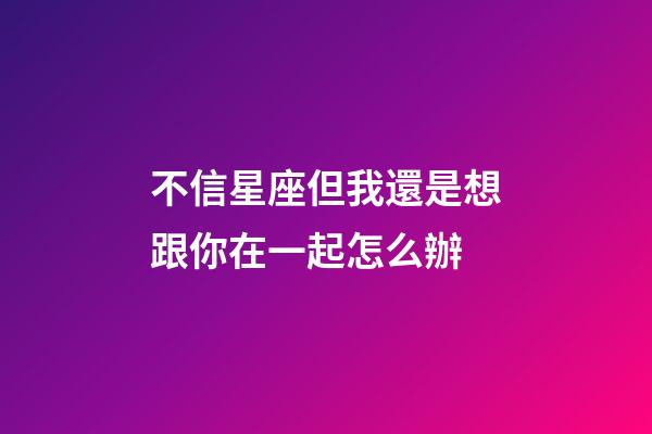 不信星座但我還是想跟你在一起怎么辦-第1張-星座運勢-玄機派