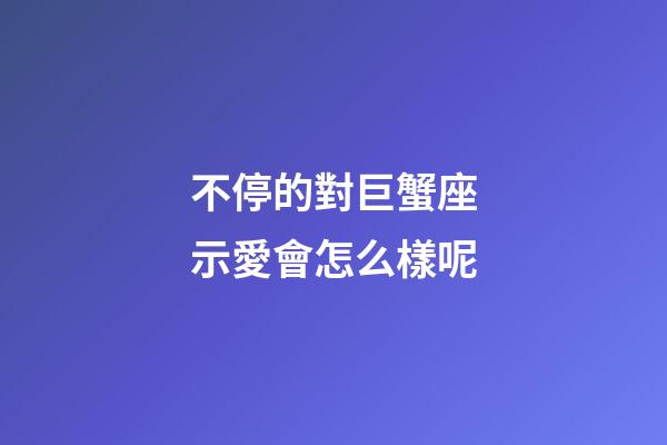 不停的對巨蟹座示愛會怎么樣呢-第1張-星座運勢-玄機派
