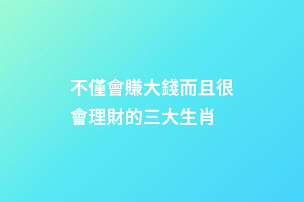不僅會賺大錢而且很會理財的三大生肖-第1張-觀點-玄機派