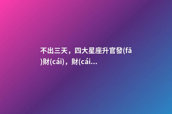 不出三天，四大星座升官發(fā)財(cái)，財(cái)高八斗十頂百，殺伐果斷-第1張-觀點(diǎn)-玄機(jī)派