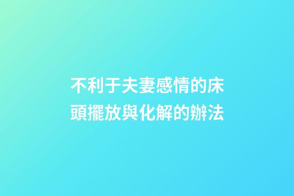 不利于夫妻感情的床頭擺放與化解的辦法