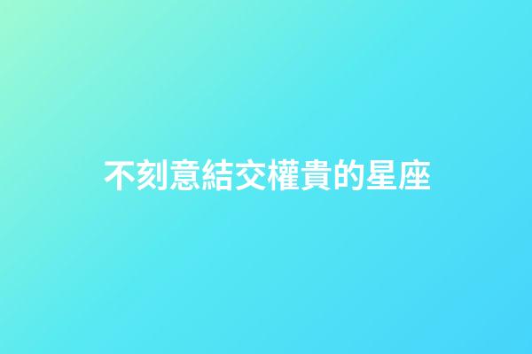 不刻意結交權貴的星座-第1張-星座運勢-玄機派