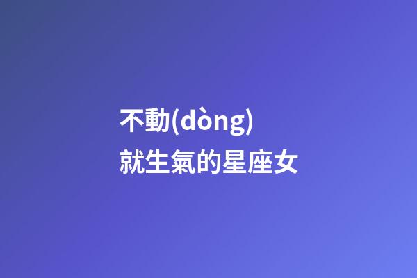 不動(dòng)就生氣的星座女