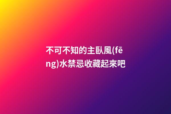 不可不知的主臥風(fēng)水禁忌收藏起來吧