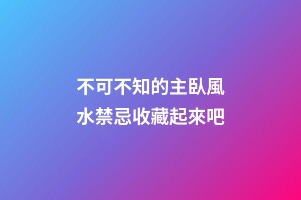 不可不知的主臥風水禁忌收藏起來吧