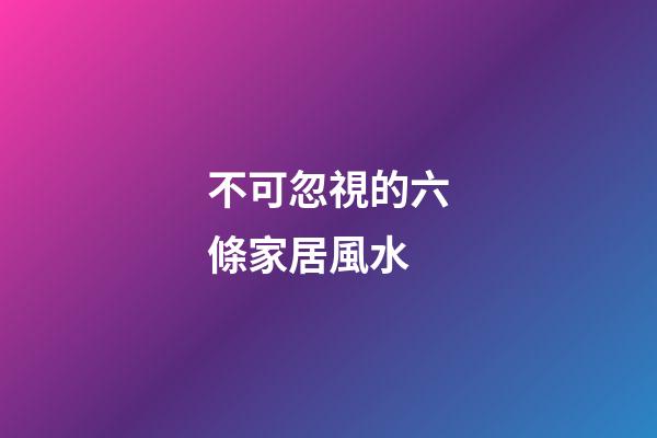 不可忽視的六條家居風水