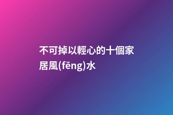 不可掉以輕心的十個家居風(fēng)水