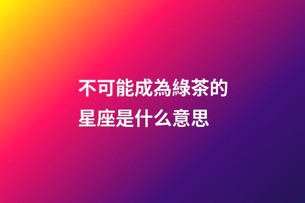 不可能成為綠茶的星座是什么意思-第1張-星座運勢-玄機派
