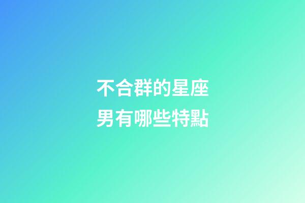 不合群的星座男有哪些特點-第1張-星座運勢-玄機派