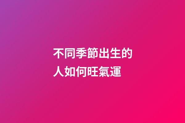 不同季節出生的人如何旺氣運