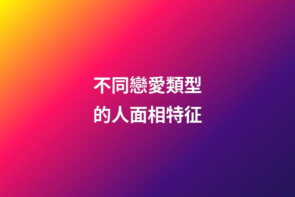 不同戀愛類型的人面相特征