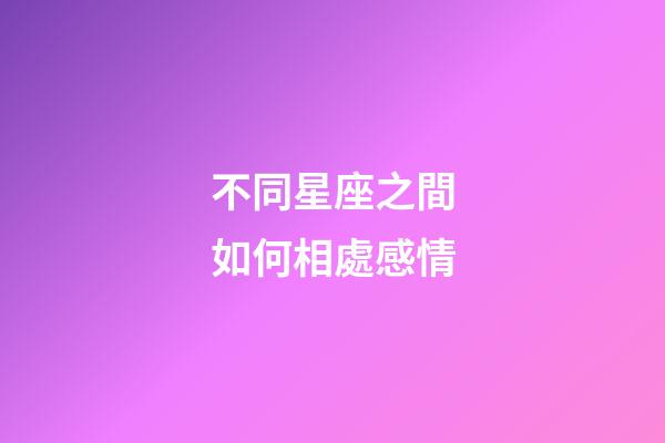 不同星座之間如何相處感情-第1張-星座運勢-玄機派