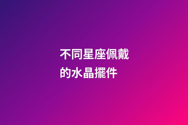 不同星座佩戴的水晶擺件