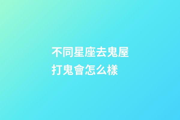 不同星座去鬼屋打鬼會怎么樣