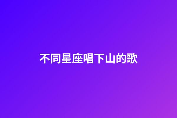 不同星座唱下山的歌-第1張-星座運勢-玄機派