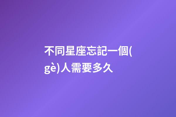 不同星座忘記一個(gè)人需要多久-第1張-星座運(yùn)勢(shì)-玄機(jī)派