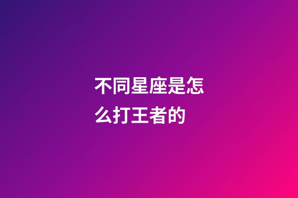 不同星座是怎么打王者的-第1張-星座運勢-玄機派