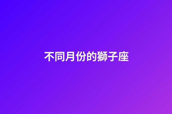 不同月份的獅子座-第1張-星座運勢-玄機派