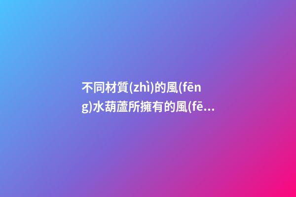 不同材質(zhì)的風(fēng)水葫蘆所擁有的風(fēng)水效果介紹（不同材質(zhì)的葫蘆在風(fēng)水上差別）