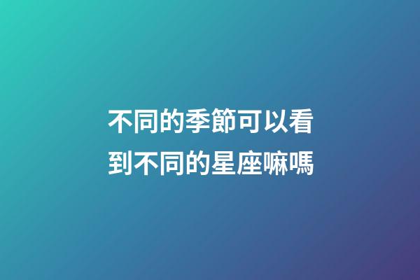 不同的季節可以看到不同的星座嘛嗎-第1張-星座運勢-玄機派