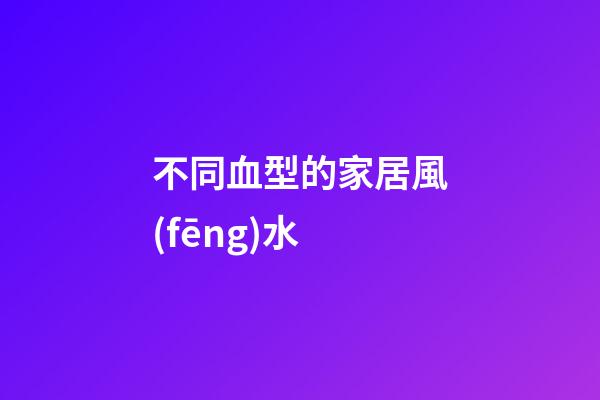 不同血型的家居風(fēng)水