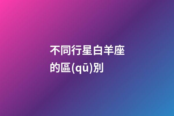 不同行星白羊座的區(qū)別-第1張-星座運(yùn)勢-玄機(jī)派