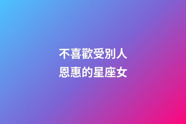 不喜歡受別人恩惠的星座女-第1張-星座運勢-玄機派