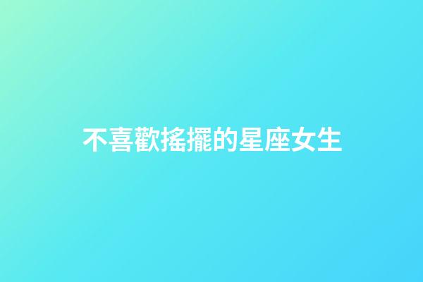 不喜歡搖擺的星座女生-第1張-星座運勢-玄機派