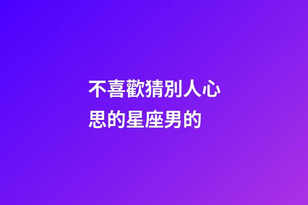 不喜歡猜別人心思的星座男的-第1張-星座運(yùn)勢(shì)-玄機(jī)派