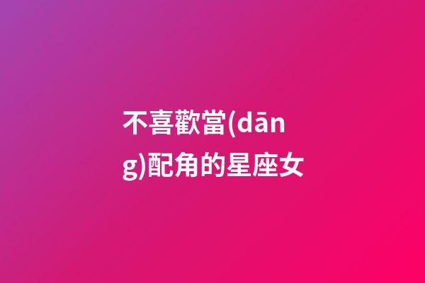 不喜歡當(dāng)配角的星座女-第1張-星座運(yùn)勢(shì)-玄機(jī)派