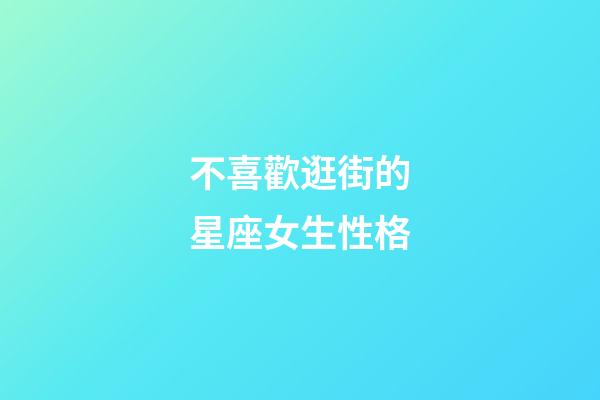 不喜歡逛街的星座女生性格-第1張-星座運勢-玄機派