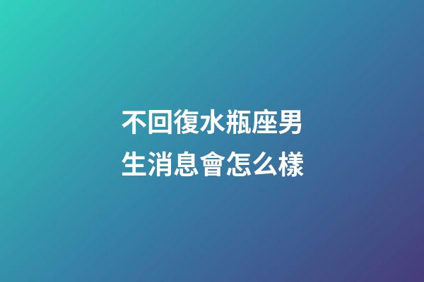不回復水瓶座男生消息會怎么樣-第1張-星座運勢-玄機派