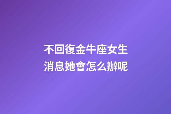 不回復金牛座女生消息她會怎么辦呢-第1張-星座運勢-玄機派