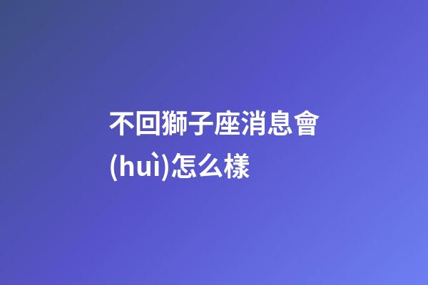 不回獅子座消息會(huì)怎么樣-第1張-星座運(yùn)勢(shì)-玄機(jī)派
