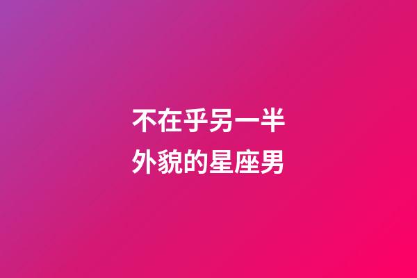 不在乎另一半外貌的星座男-第1張-星座運勢-玄機派