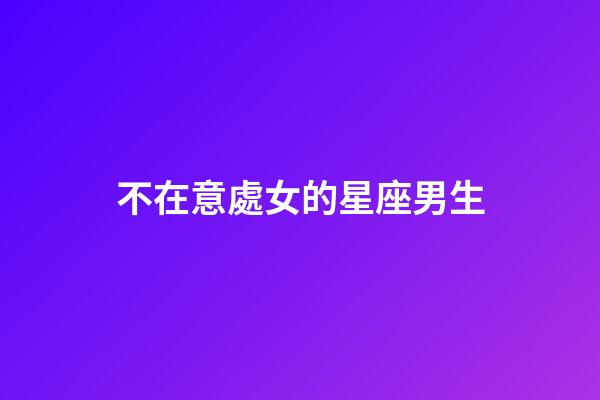 不在意處女的星座男生-第1張-星座運勢-玄機派