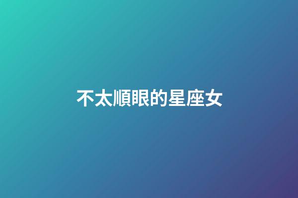 不太順眼的星座女-第1張-星座運勢-玄機派