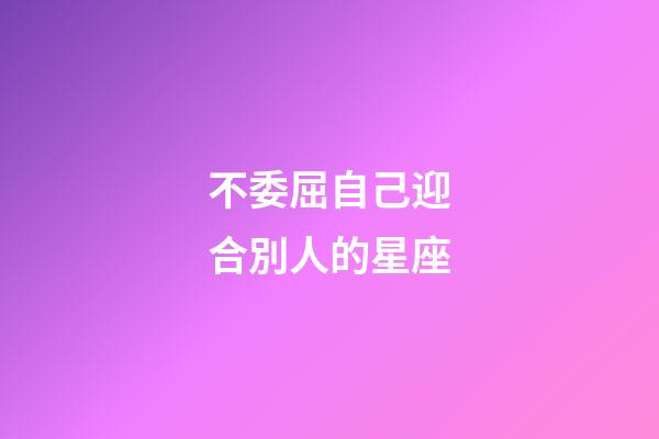 不委屈自己迎合別人的星座-第1張-星座運勢-玄機派