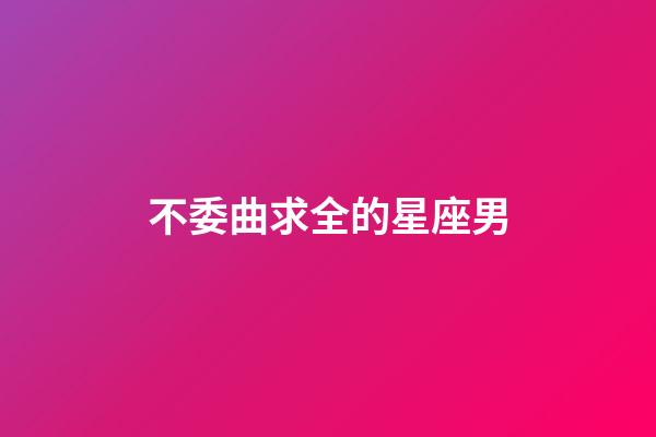 不委曲求全的星座男-第1張-星座運勢-玄機派