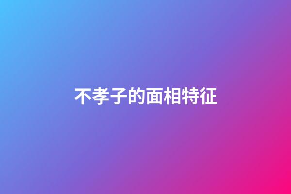 不孝子的面相特征