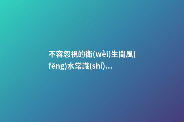 不容忽視的衛(wèi)生間風(fēng)水常識(shí)否則破財(cái)
