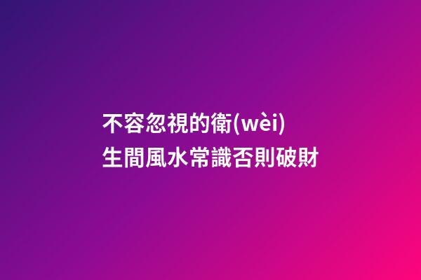 不容忽視的衛(wèi)生間風水常識否則破財