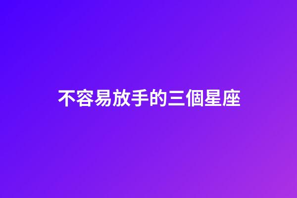 不容易放手的三個星座-第1張-星座運勢-玄機(jī)派