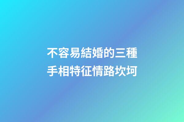 不容易結婚的三種手相特征情路坎坷