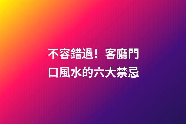不容錯過！客廳門口風水的六大禁忌